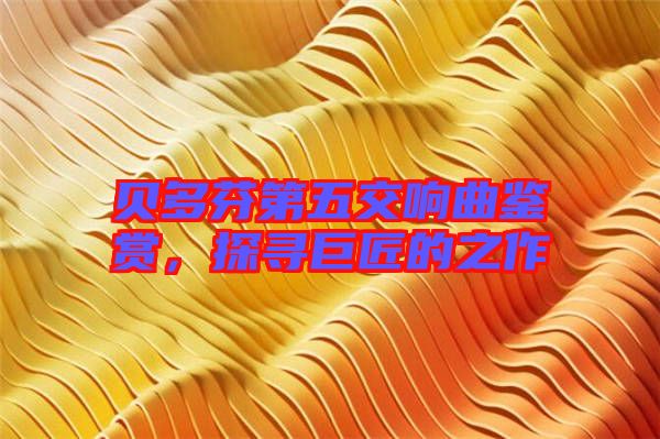 貝多芬第五交響曲鑒賞,探尋巨匠的之作