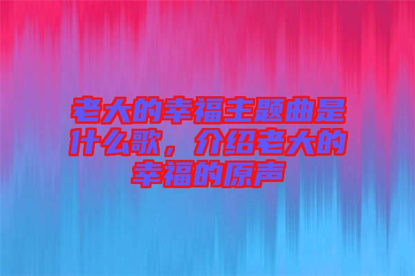 老大的幸福主題曲是什么歌,介紹老大的幸福的原聲