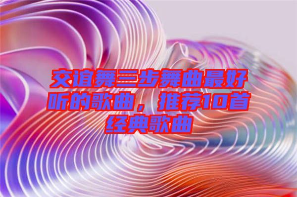 交誼舞三步舞曲最好聽的歌曲,推薦10首經典歌曲