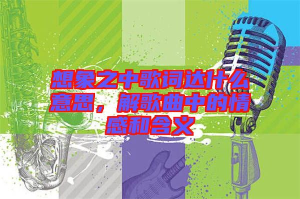 想象之中歌詞達什么意思,解歌曲中的情感和含義