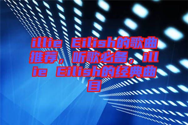 illie Eilish的歌曲推薦，聽歌必備，illie Eilish的經典曲目