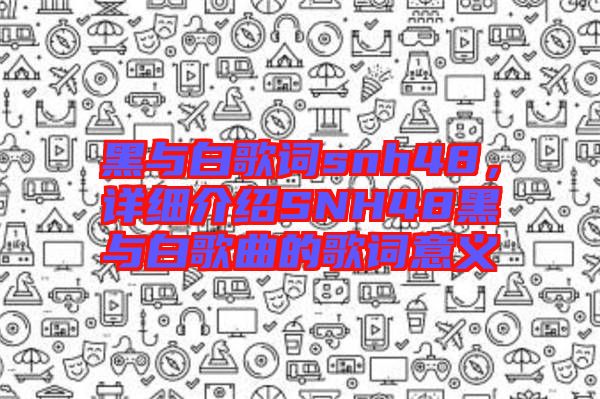 黑與白歌詞snh48，詳細(xì)介紹SNH48黑與白歌曲的歌詞意義