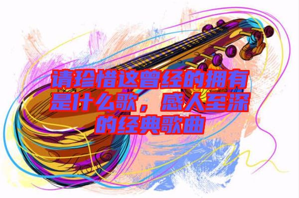 請珍惜這曾經的擁有是什么歌,感人至深的經典歌曲