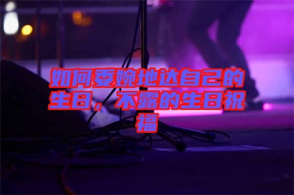 如何委婉地達自己的生日,不露的生日祝福