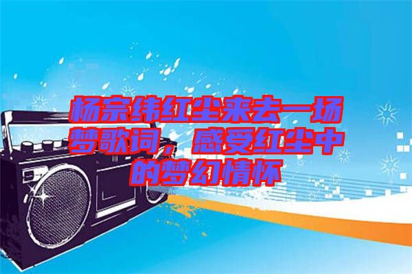 楊宗緯紅塵來去一場夢歌詞,感受紅塵中的夢幻情懷