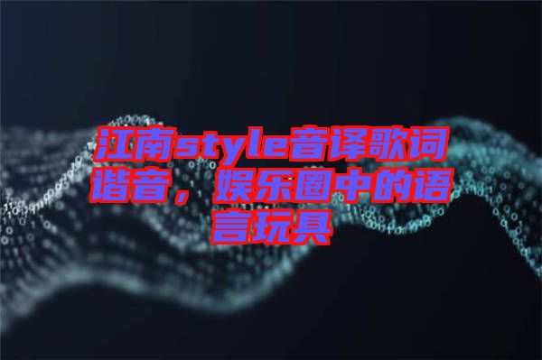 江南style音譯歌詞諧音，娛樂圈中的語言玩具