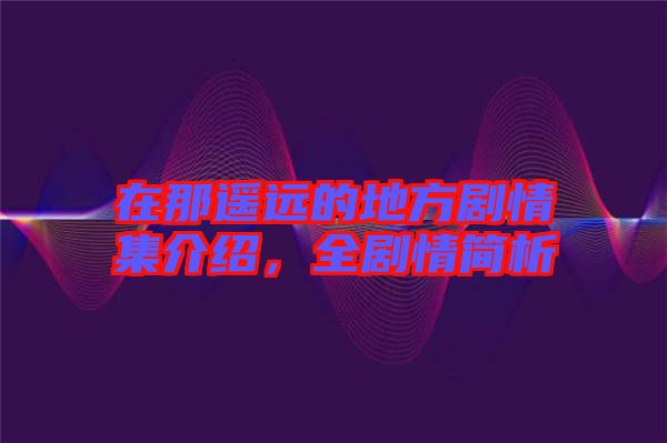 在那遙遠(yuǎn)的地方劇情集介紹,全劇情簡(jiǎn)析