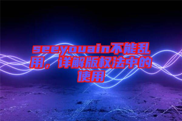 seeyouain不能亂用,詳解版權法中的使用