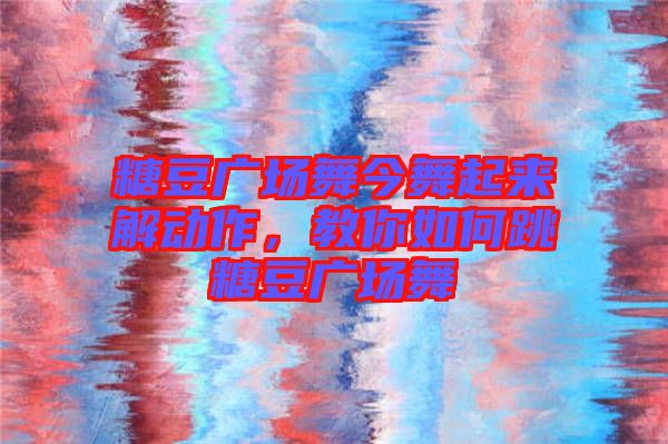 糖豆廣場舞今舞起來解動作,教你如何跳糖豆廣場舞