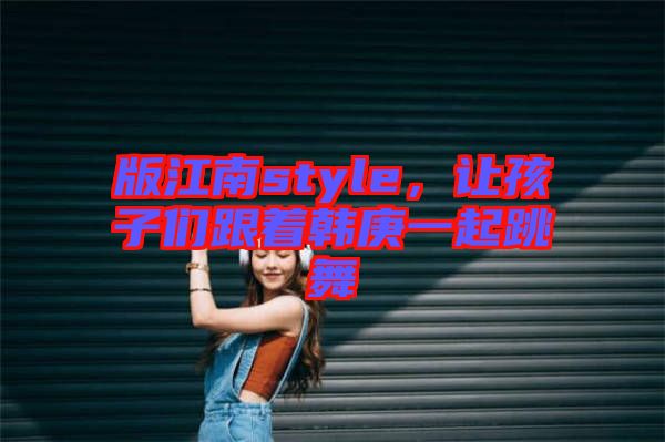 版江南style，讓孩子們跟著韓庚一起跳舞