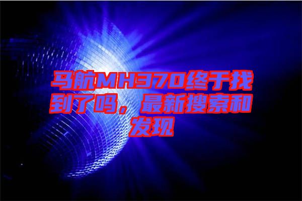 馬航MH370終于找到了嗎,最新搜索和發(fā)現(xiàn)