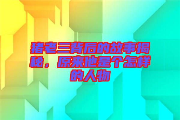 豬老三背后的故事揭秘,原來他是個怎樣的人物