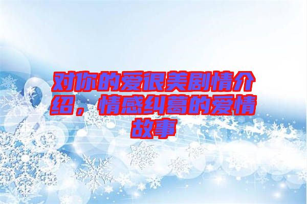對你的愛很美劇情介紹,情感糾葛的愛情故事