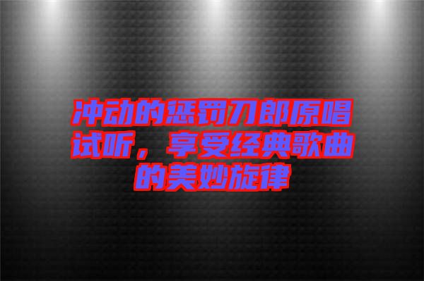 沖動(dòng)的懲罰刀郎原唱試聽(tīng),享受經(jīng)典歌曲的美妙旋律