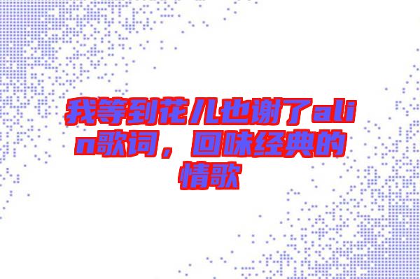 我等到花兒也謝了alin歌詞，回味經典的情歌