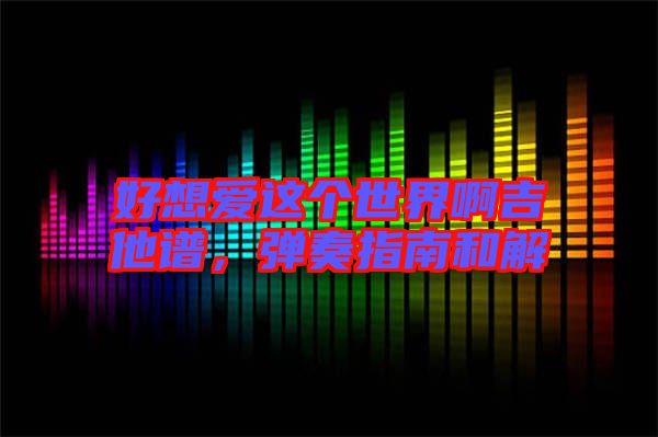 好想愛這個世界啊吉他譜,彈奏指南和解