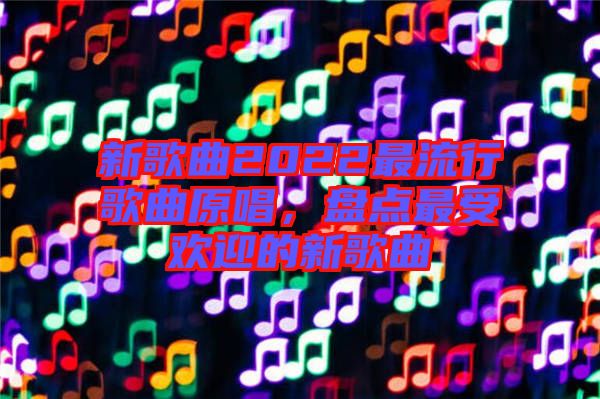 新歌曲2022最流行歌曲原唱，盤點最受歡迎的新歌曲