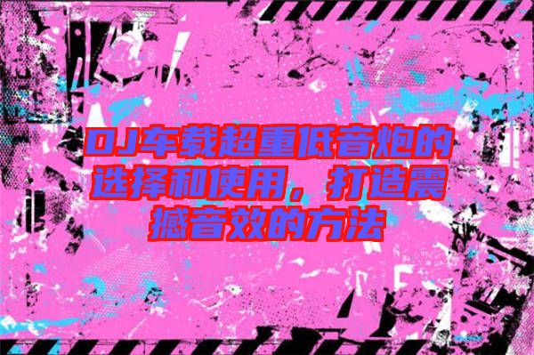 DJ車載超重低音炮的選擇和使用,打造震撼音效的方法