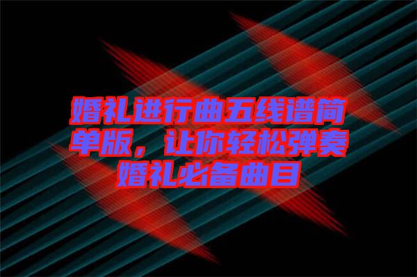 婚禮進行曲五線譜簡單版，讓你輕松彈奏婚禮必備曲目