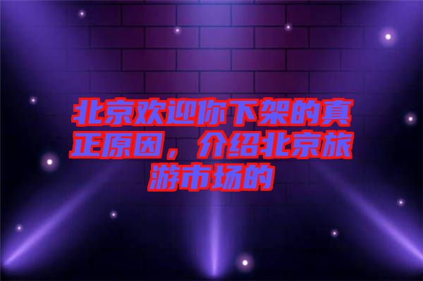 北京歡迎你下架的真正原因,介紹北京旅游市場的
