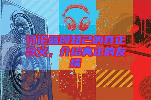 討論藍顏知己的真正含義,介紹真正的友情
