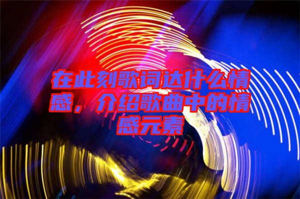 在此刻歌詞達什么情感,介紹歌曲中的情感元素