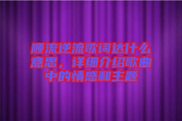 順流逆流歌詞達什么意思,詳細介紹歌曲中的情感和主題