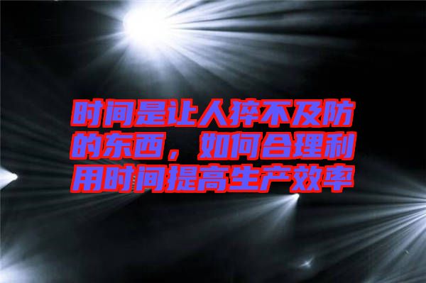 時間是讓人猝不及防的東西,如何合理利用時間提高生產效率