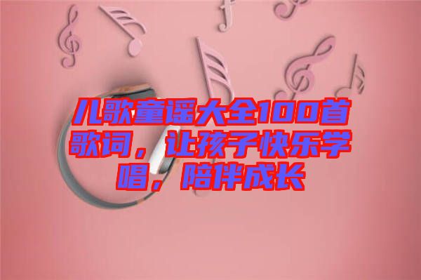 兒歌童謠大全100首歌詞,讓孩子快樂(lè)學(xué)唱,陪伴成長(zhǎng)