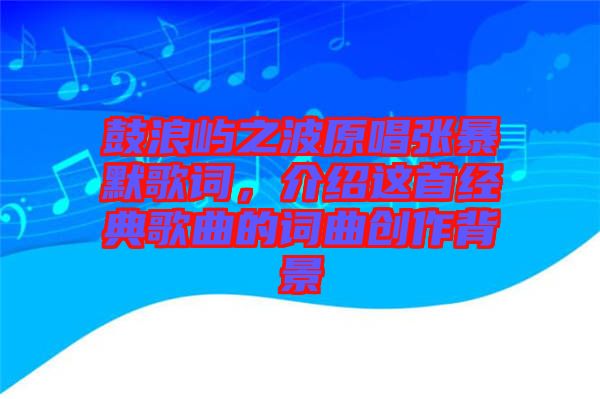 鼓浪嶼之波原唱張暴默歌詞,介紹這首經典歌曲的詞曲創作背景