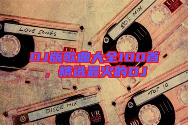 DJ版歌曲大全100首,精選最火的DJ