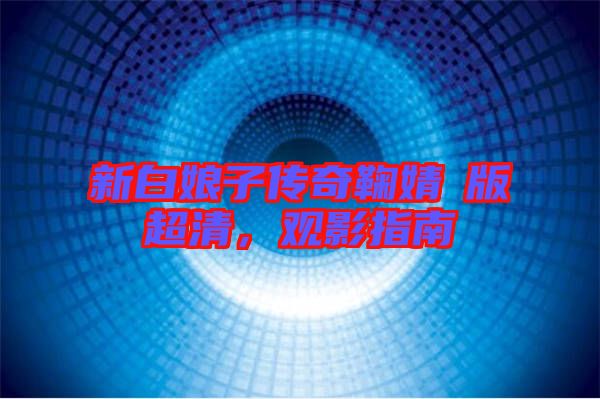 新白娘子傳奇鞠婧祎版超清,觀影指南