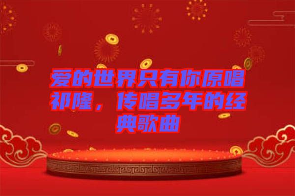 愛的世界只有你原唱祁隆,傳唱多年的經典歌曲