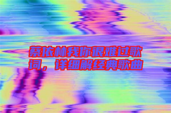 蔡依林我你很難過歌詞,詳細(xì)解經(jīng)典歌曲