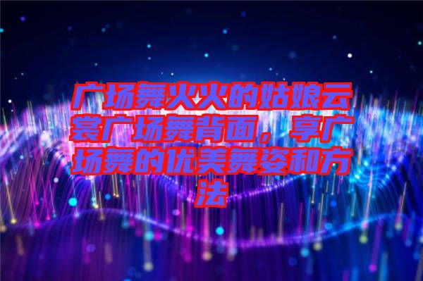 廣場舞火火的姑娘云裳廣場舞背面,享廣場舞的優(yōu)美舞姿和方法