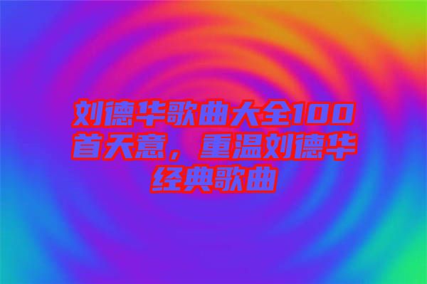 劉德華歌曲大全100首天意,重溫劉德華經典歌曲