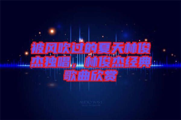 被風吹過的夏天林俊杰獨唱,林俊杰經典歌曲欣賞