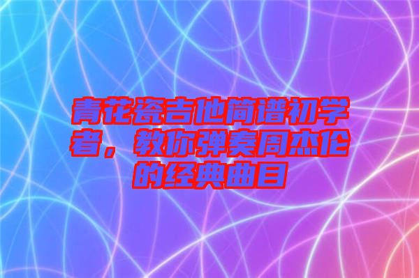 青花瓷吉他簡譜初學者,教你彈奏周杰倫的經(jīng)典曲目