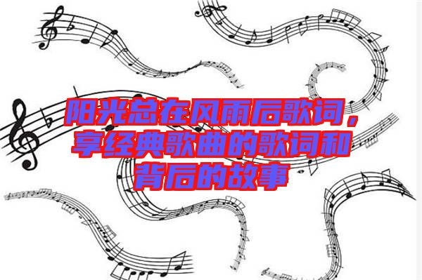 陽光總在風雨后歌詞,享經典歌曲的歌詞和背后的故事