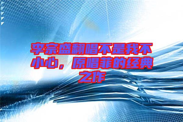 李宗盛翻唱不是我不小心,原唱菲的經典之作