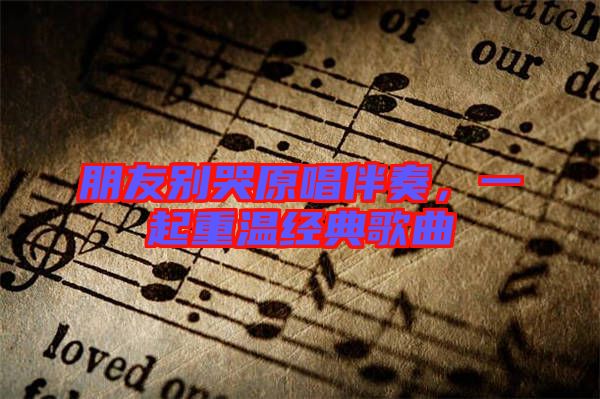 朋友別哭原唱伴奏,一起重溫經典歌曲