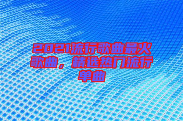 2021流行歌曲最火歌曲,精選熱門流行單曲