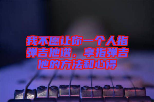 我不愿讓你一個人指彈吉他譜,享指彈吉他的方法和心得