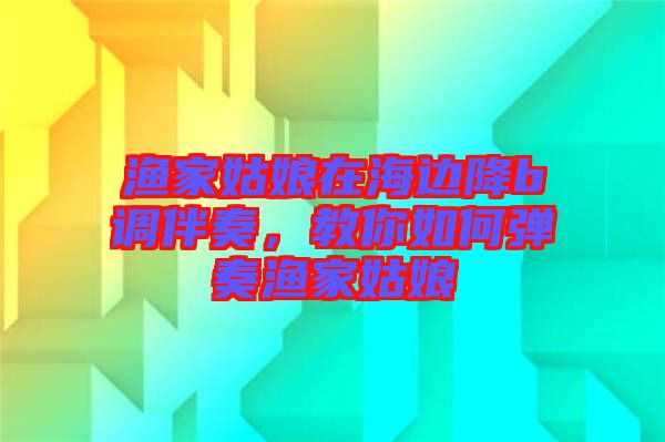 漁家姑娘在海邊降b調伴奏，教你如何彈奏漁家姑娘