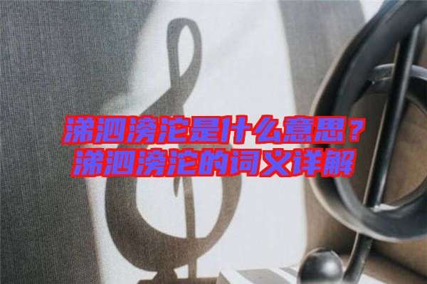 涕泗滂沱是什么意思?涕泗滂沱的詞義詳解