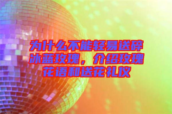 為什么不能輕易送碎冰藍玫瑰,介紹玫瑰花語和送花禮儀