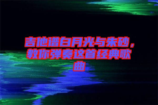 吉他譜白月光與朱砂,教你彈奏這首經典歌曲