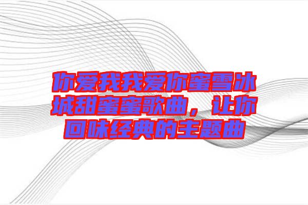 你愛我我愛你蜜雪冰城甜蜜蜜歌曲,讓你回味經典的主題曲