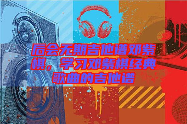 后會(huì)無(wú)期吉他譜鄧紫棋,學(xué)習(xí)鄧紫棋經(jīng)典歌曲的吉他譜