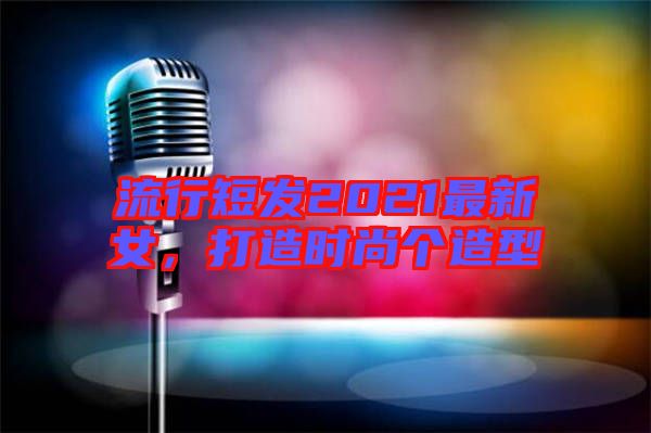 流行短發(fā)2021最新女,打造時(shí)尚個(gè)造型